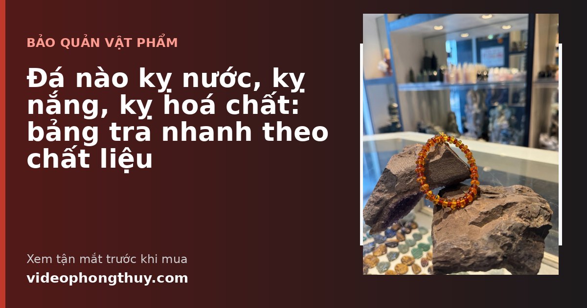 Đá nào kỵ nước, kỵ nắng, kỵ hoá chất: bảng tra nhanh theo chất liệu