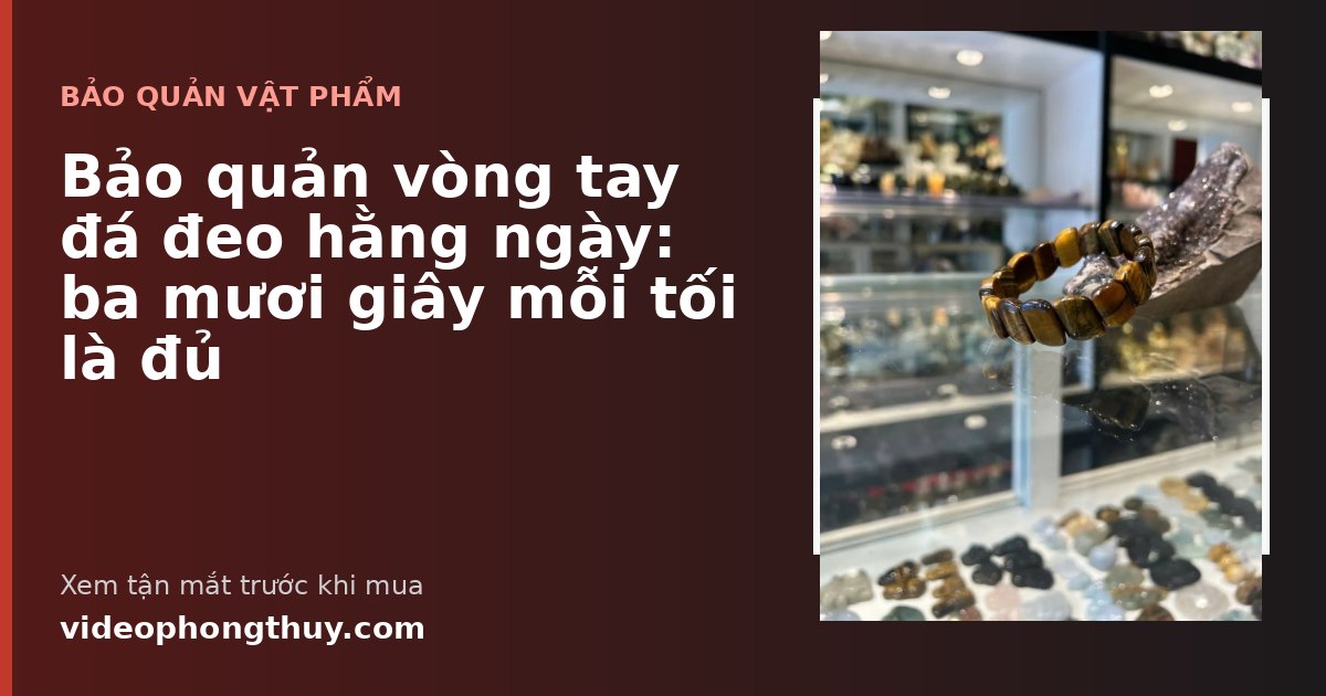 Bảo quản vòng tay đá đeo hằng ngày: ba mươi giây mỗi tối là đủ