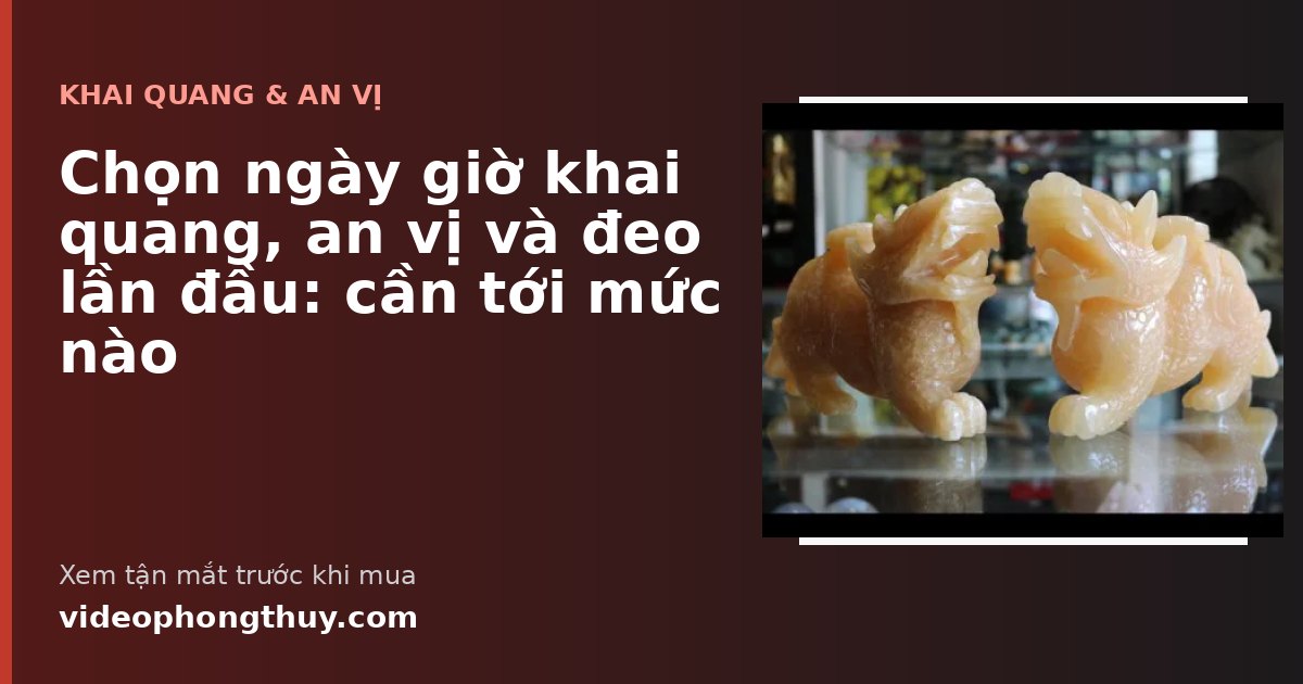 Chọn ngày giờ khai quang, an vị và đeo lần đầu: cần tới mức nào