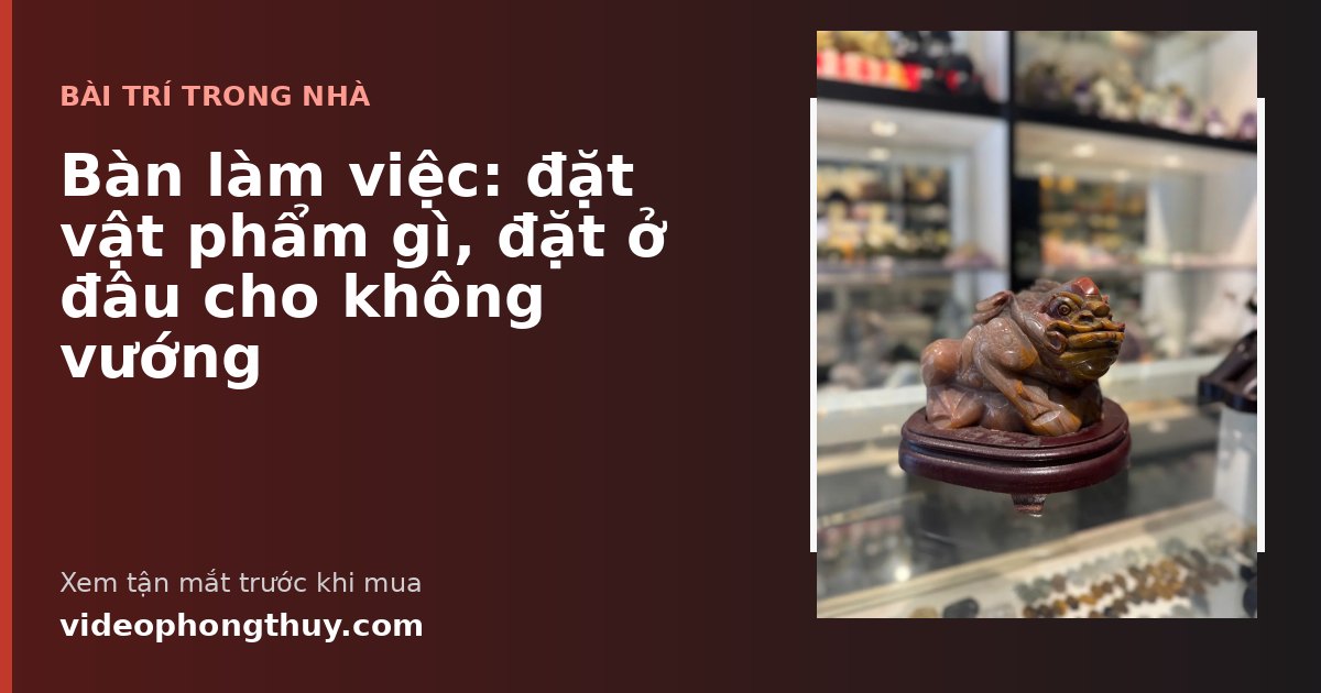 Bàn làm việc: đặt vật phẩm gì, đặt ở đâu cho không vướng