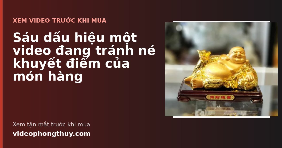 Sáu dấu hiệu một video đang tránh né khuyết điểm của món hàng