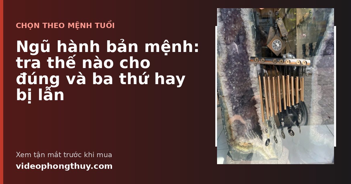 Ngũ hành bản mệnh: tra thế nào cho đúng và ba thứ hay bị lẫn