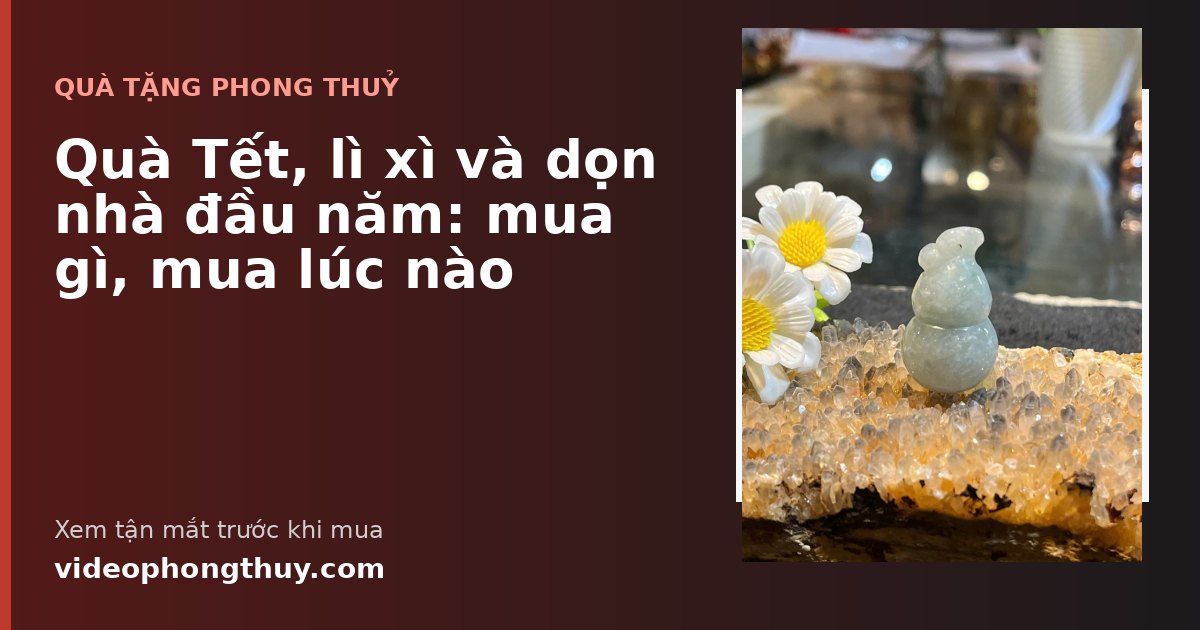 Quà Tết, lì xì và dọn nhà đầu năm: mua gì, mua lúc nào