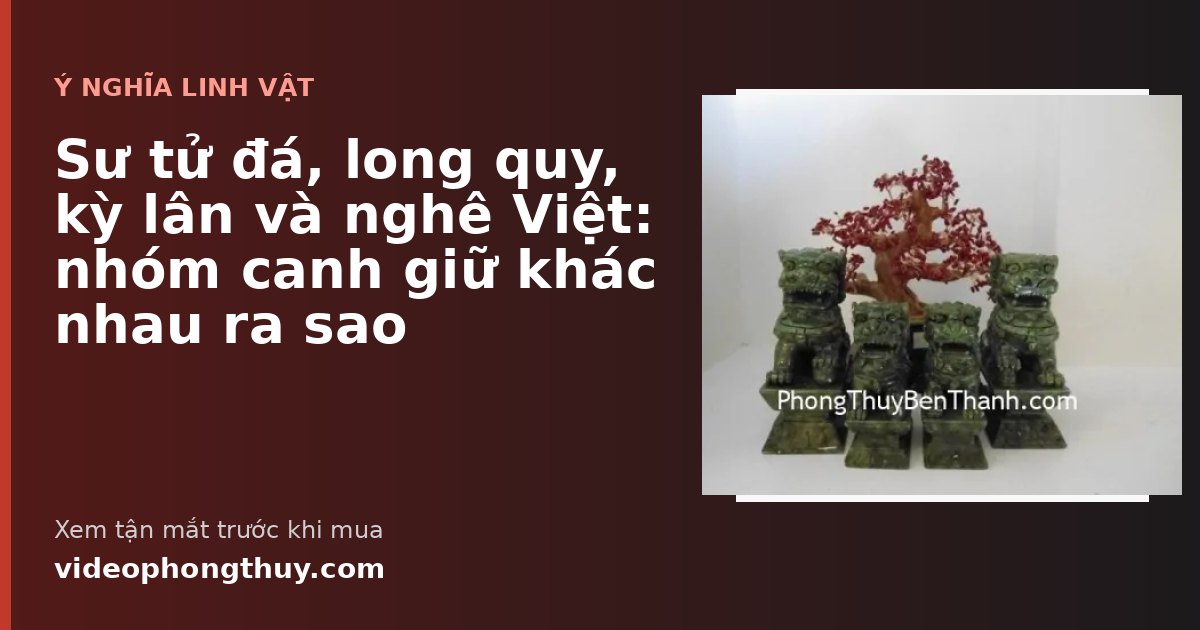Sư tử đá, long quy, kỳ lân và nghê Việt: nhóm canh giữ khác nhau ra sao