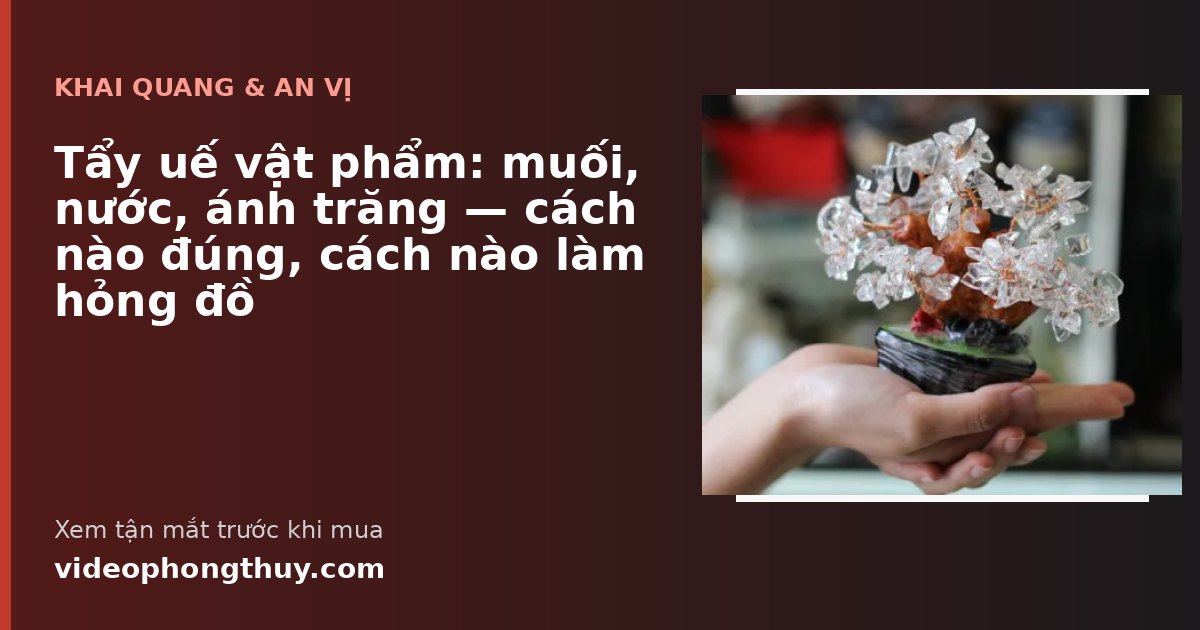 Tẩy uế vật phẩm: muối, nước, ánh trăng — cách nào đúng, cách nào làm hỏng đồ
