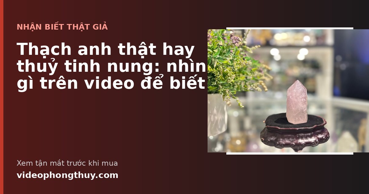 Thạch anh thật hay thuỷ tinh nung: nhìn gì trên video để biết