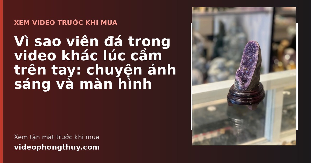 Vì sao viên đá trong video khác lúc cầm trên tay: chuyện ánh sáng và màn hình