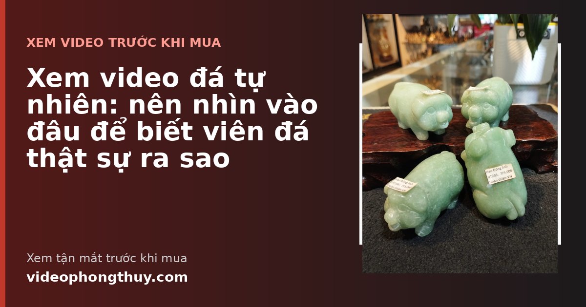 Xem video đá tự nhiên: nên nhìn vào đâu để biết viên đá thật sự ra sao