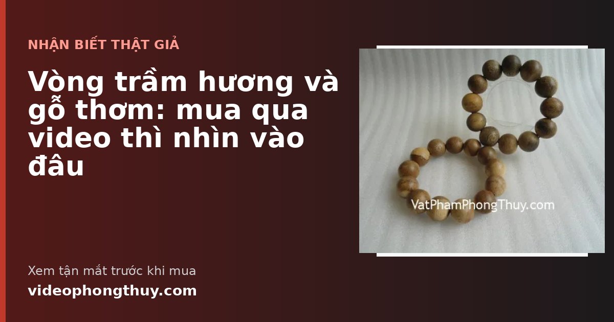 Vòng trầm hương và gỗ thơm: mua qua video thì nhìn vào đâu
